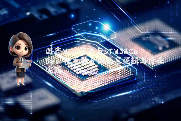 国产MCU芯片与STM32Cube：技术融合的底层逻辑与行业实践