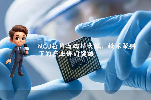 MCU芯片与四川长虹:技术深耕下的产业协同突破
